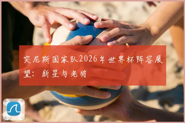 突尼斯国家队2026年世界杯阵容展望：新星与老将