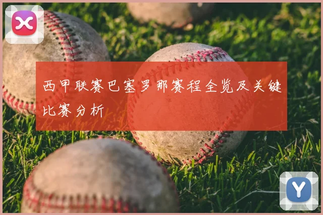 西甲联赛巴塞罗那赛程全览及关键比赛分析