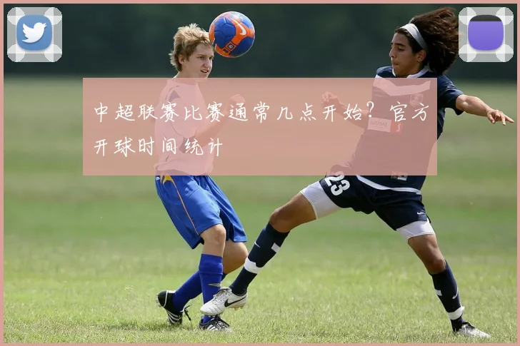 中超联赛比赛通常几点开始?官方开球时间统计