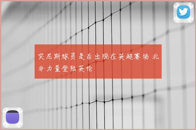 突尼斯球员是否出现在英超赛场 北非力量登陆英伦