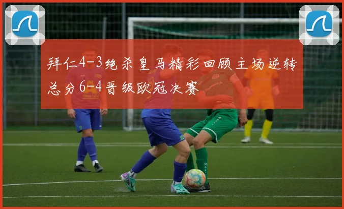 拜仁4-3绝杀皇马精彩回顾主场逆转总分6-4晋级欧冠决赛