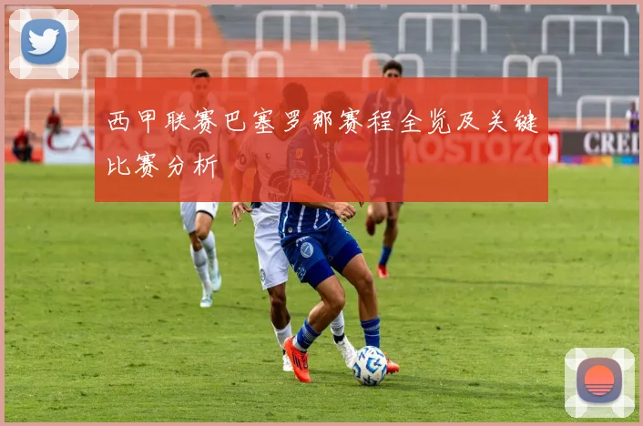 西甲联赛巴塞罗那赛程全览及关键比赛分析