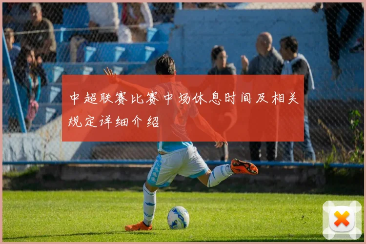 中超联赛比赛中场休息时间及相关规定详细介绍