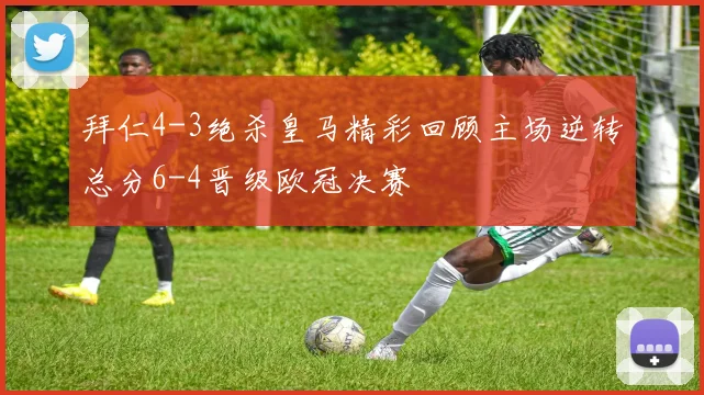 拜仁4-3绝杀皇马精彩回顾主场逆转总分6-4晋级欧冠决赛