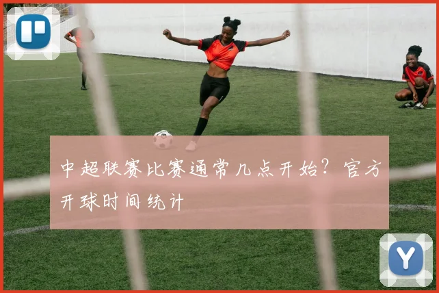中超联赛比赛通常几点开始?官方开球时间统计