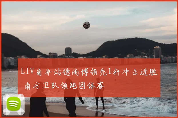 LIV南非站德尚博领先1杆冲击连胜 南方卫队领跑团体赛