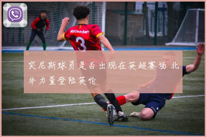 突尼斯球员是否出现在英超赛场 北非力量登陆英伦