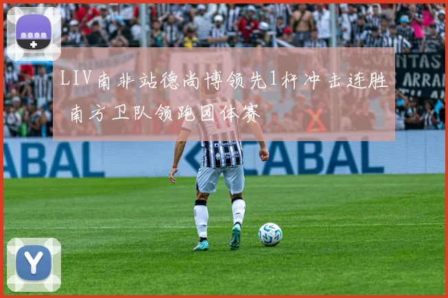 LIV南非站德尚博领先1杆冲击连胜 南方卫队领跑团体赛